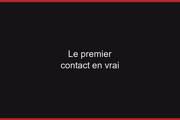 Le premier contact en vrai