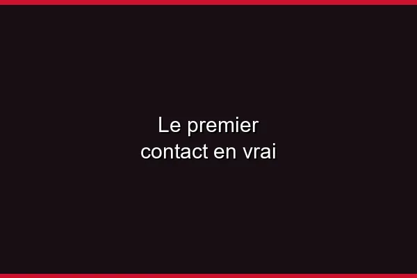 Le premier contact en vrai