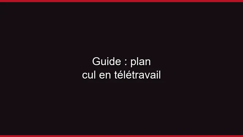 Guide : plan cul en télétravail