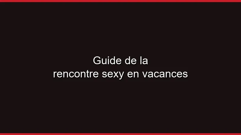 Guide de la rencontre sexy en vacances