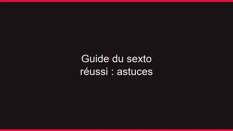 Guide du sexto réussi : astuces