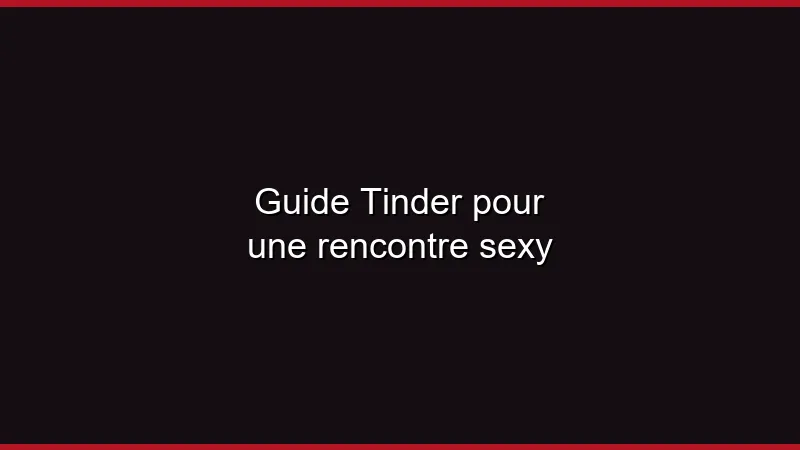 Guide Tinder pour une rencontre sexy
