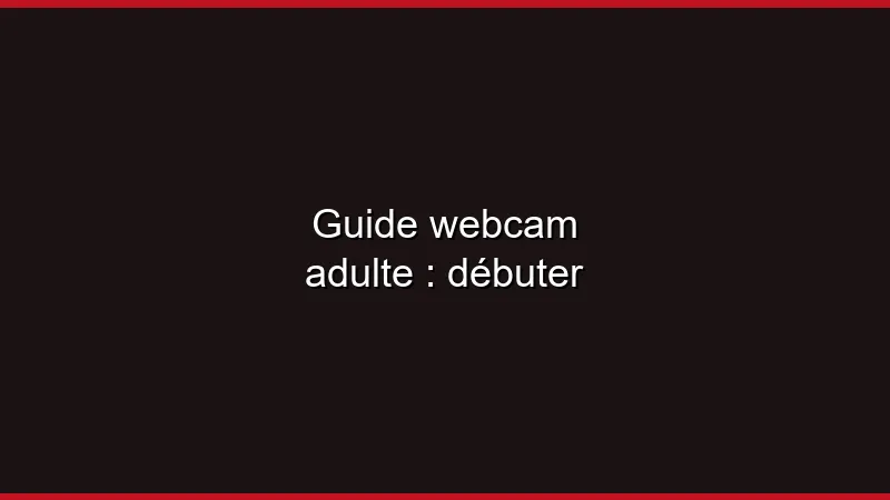 Guide webcam adulte : débuter